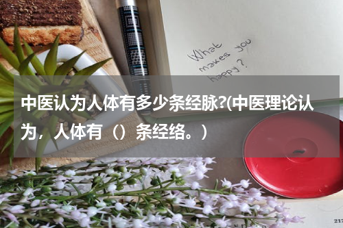 中医认为人体有多少条经脉?(中医理论认为，人体有（）条经络。)