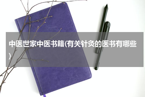 中医世家中医书籍(有关针灸的医书有哪些)