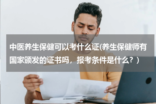 中医养生保健可以考什么证(养生保健师有国家颁发的证书吗，报考条件是什么？)