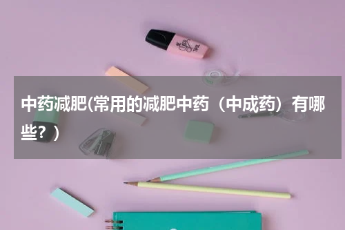 中药减肥(常用的减肥中药（中成药）有哪些？)