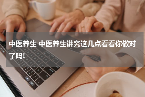 中医养生 中医养生讲究这几点看看你做对了吗!
