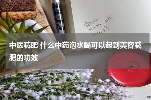 中医减肥 什么中药泡水喝可以起到美容减肥的功效