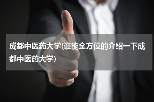 成都中医药大学(谁能全方位的介绍一下成都中医药大学)