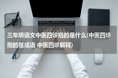三年级语文中医四诊指的是什么(中医四诊指的是成语 中医四诊解释)