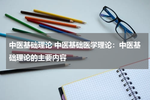 中医基础理论 中医基础医学理论：中医基础理论的主要内容
