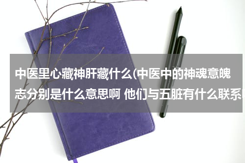 中医里心藏神肝藏什么(中医中的神魂意魄志分别是什么意思啊 他们与五脏有什么联系呀？)