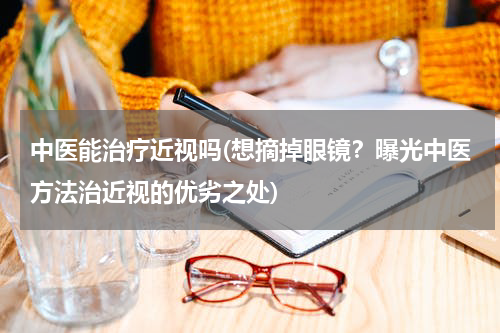 中医能治疗近视吗(想摘掉眼镜？曝光中医方法治近视的优劣之处)