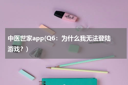 中医世家app(Q6：为什么我无法登陆游戏？)