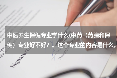 中医养生保健专业学什么(中药（药膳和保健）专业好不好？。这个专业的内容是什么。具体学什么？)