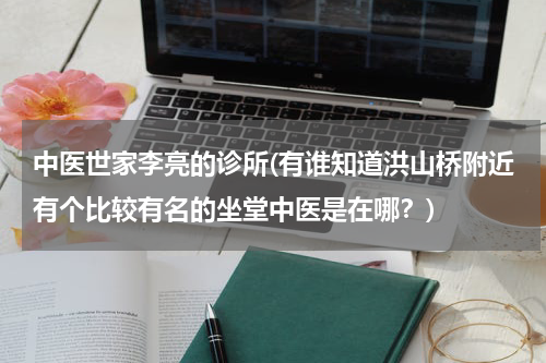中医世家李亮的诊所(有谁知道洪山桥附近有个比较有名的坐堂中医是在哪？)