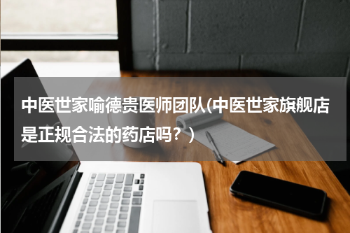 中医世家喻德贵医师团队(中医世家旗舰店是正规合法的药店吗？)