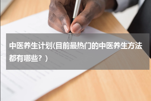 中医养生计划(目前最热门的中医养生方法都有哪些？)