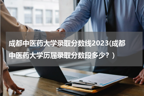 成都中医药大学录取分数线2023(成都中医药大学历届录取分数段多少？)