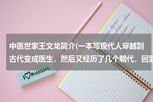 中医世家王文龙简介(一本写现代人穿越到古代变成医生，然后又经历了几个朝代，回到现代的医生穿越类小说，叫什么书名？)
