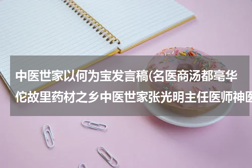 中医世家以何为宝发言稿(名医商汤都亳华佗故里药材之乡中医世家张光明主任医师神医妙手)