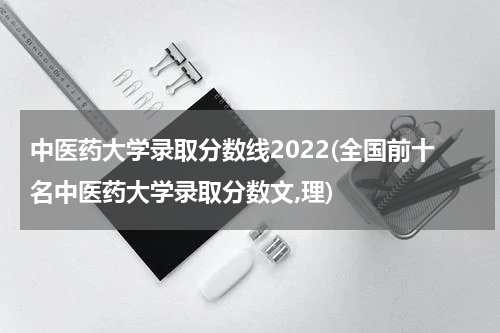 中医药大学录取分数线2022(全国前十名中医药大学录取分数文,理)
