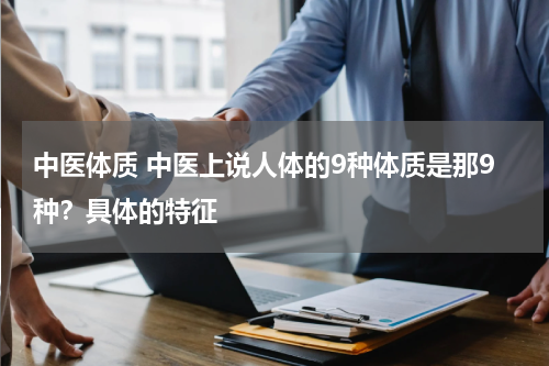 中医体质 中医上说人体的9种体质是那9种？具体的特征