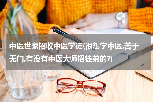 中医世家招收中医学徒(很想学中医,苦于无门,有没有中医大师招徒弟的?)