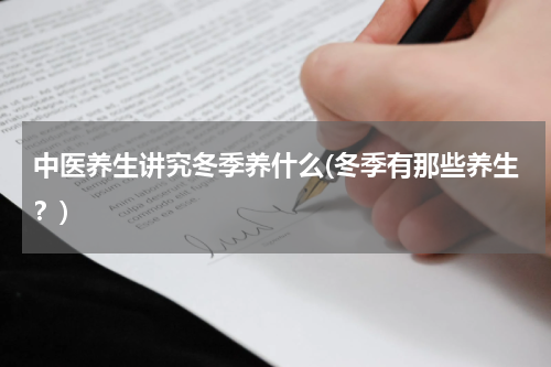 中医养生讲究冬季养什么(冬季有那些养生？)