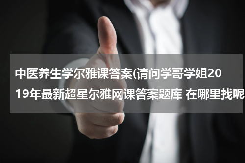 中医养生学尔雅课答案(请问学哥学姐2019年最新超星尔雅网课答案题库 在哪里找呢？)