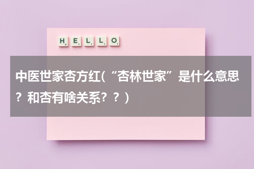 中医世家杏方红(“杏林世家”是什么意思？和杏有啥关系？？)
