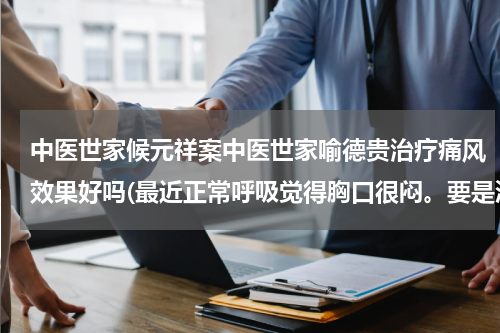 中医世家候元祥案中医世家喻德贵治疗痛风效果好吗(最近正常呼吸觉得胸口很闷。要是深呼吸才不会。不过深呼吸心跳会变得超快。以前也这样不过已经治好了诶。)