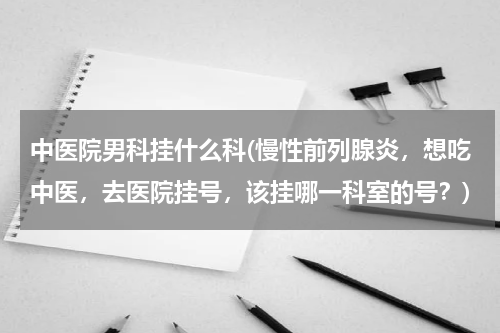 中医院男科挂什么科(慢性前列腺炎，想吃中医，去医院挂号，该挂哪一科室的号？)