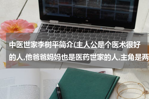 中医世家李树平简介(主人公是个医术很好的人,他爸爸妈妈也是医药世家的人,主角是两个医药世家的传人，妈妈是个医药公司的老板)