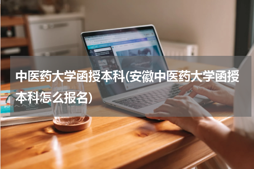 中医药大学函授本科(安徽中医药大学函授本科怎么报名)