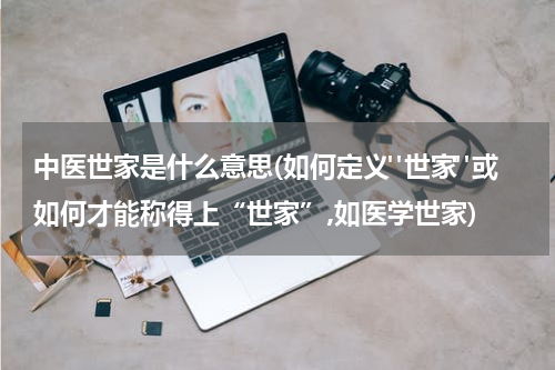 中医世家是什么意思(如何定义"世家"或如何才能称得上“世家”,如医学世家)