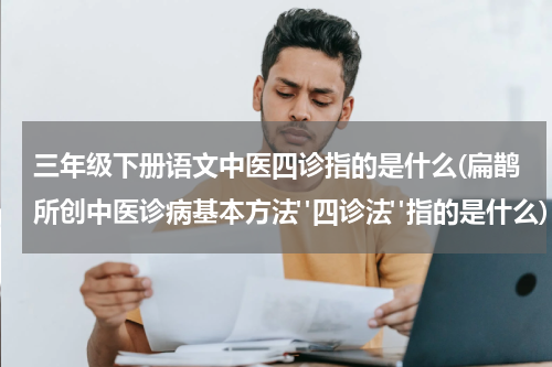 三年级下册语文中医四诊指的是什么(扁鹊所创中医诊病基本方法"四诊法"指的是什么)