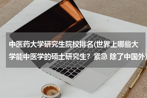 中医药大学研究生院校排名(世界上哪些大学能中医学的硕士研究生？紧急 除了中国外)