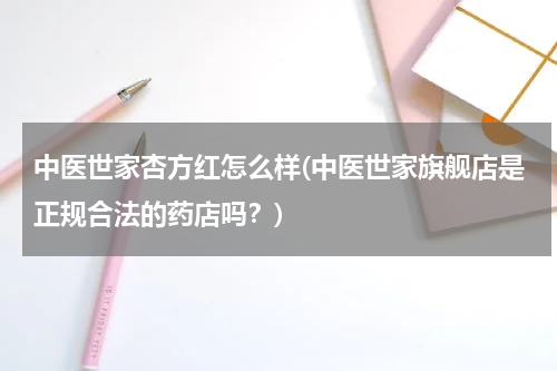 中医世家杏方红怎么样(中医世家旗舰店是正规合法的药店吗？)