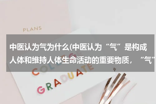 中医认为气为什么(中医认为“气”是构成人体和维持人体生命活动的重要物质，“气”动，人生；“气”停，人死。)