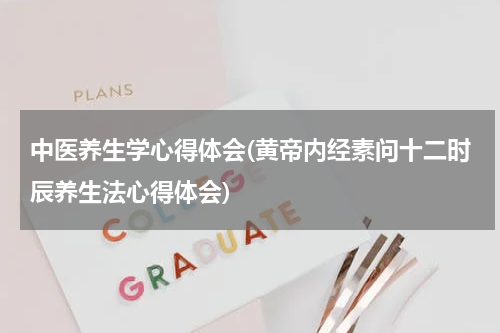 中医养生学心得体会(黄帝内经素问十二时辰养生法心得体会)