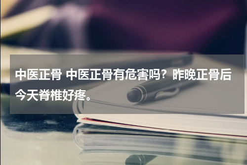 中医正骨 中医正骨有危害吗？昨晚正骨后今天脊椎好疼。