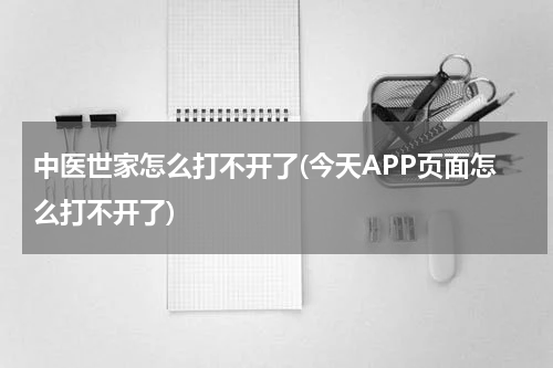 中医世家怎么打不开了(今天APP页面怎么打不开了)