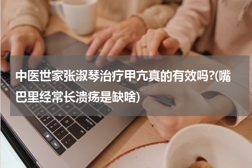 中医世家张淑琴治疗甲亢真的有效吗?(嘴巴里经常长溃疡是缺啥)