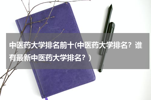 中医药大学排名前十(中医药大学排名？谁有最新中医药大学排名？)
