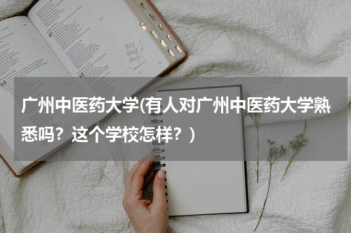 广州中医药大学(有人对广州中医药大学熟悉吗？这个学校怎样？)