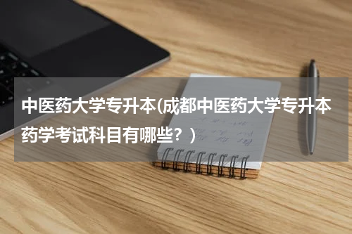 中医药大学专升本(成都中医药大学专升本药学考试科目有哪些？)