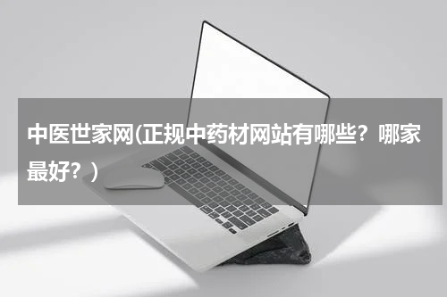 中医世家网(正规中药材网站有哪些？哪家最好？)