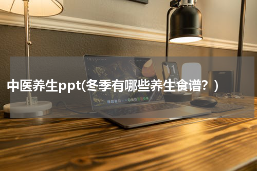 中医养生ppt(冬季有哪些养生食谱？)