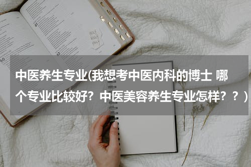 中医养生专业(我想考中医内科的博士 哪个专业比较好？中医美容养生专业怎样？？)
