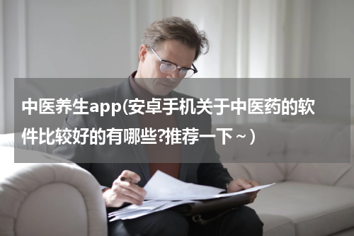 中医养生app(安卓手机关于中医药的软件比较好的有哪些?推荐一下～)