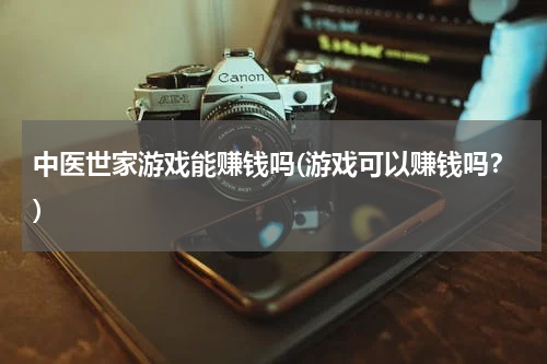 中医世家游戏能赚钱吗(游戏可以赚钱吗？)