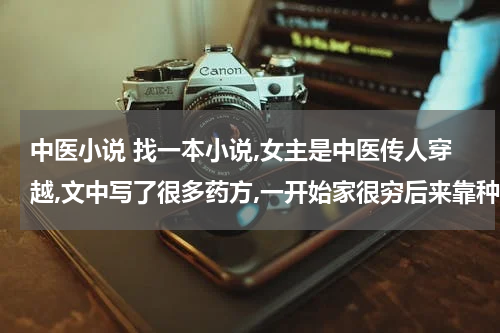 中医小说 找一本小说,女主是中医传人穿越,文中写了很多药方,一开始家很穷后来靠种药越来越富有，男主是将军，