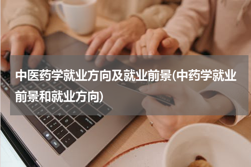 中医药学就业方向及就业前景(中药学就业前景和就业方向)