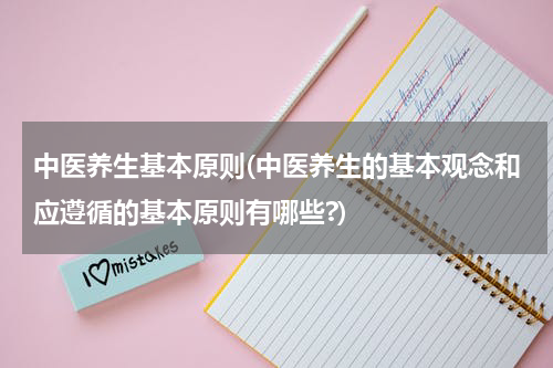 中医养生基本原则(中医养生的基本观念和应遵循的基本原则有哪些?)