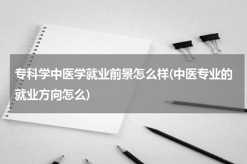 专科学中医学就业前景怎么样(中医专业的就业方向怎么)